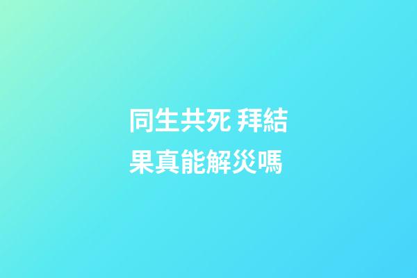 同生共死 拜結果真能解災嗎